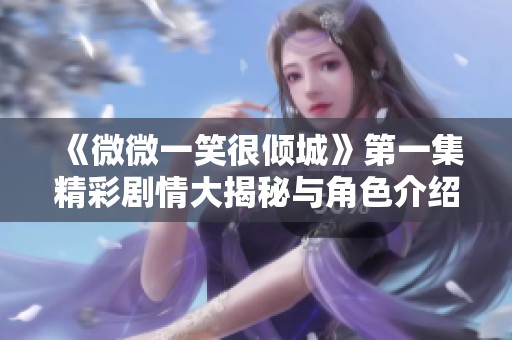 《微微一笑很倾城》第一集精彩剧情大揭秘与角色介绍