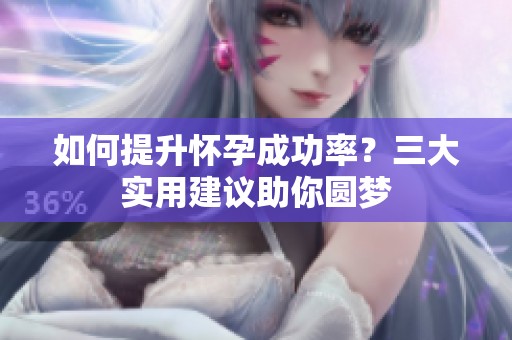 如何提升怀孕成功率？三大实用建议助你圆梦