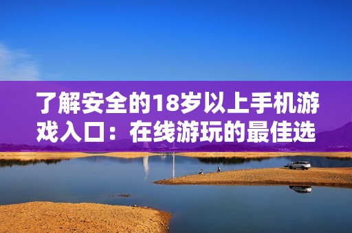 了解安全的18岁以上手机游戏入口:在线游玩的最佳选择与建议 了解安全的18岁以上手机游戏入口:在线游玩的最佳选择与建议