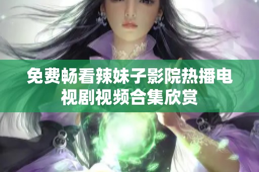 免费畅看辣妹子影院热播电视剧视频合集欣赏