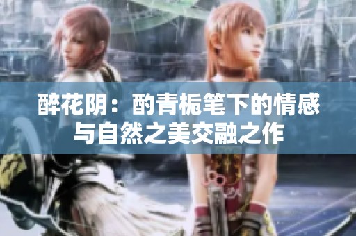 醉花阴：酌青栀笔下的情感与自然之美交融之作