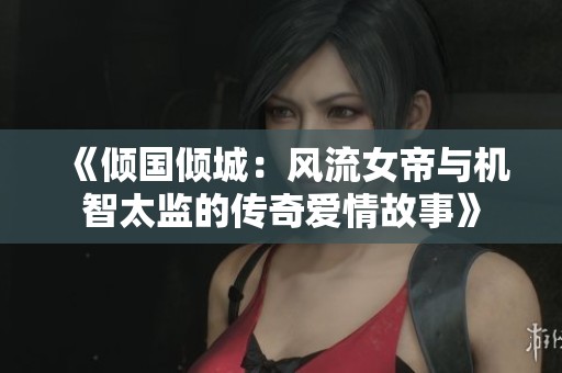 《倾国倾城：风流女帝与机智太监的传奇爱情故事》