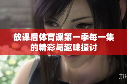 放课后体育课第一季每一集的精彩与趣味探讨