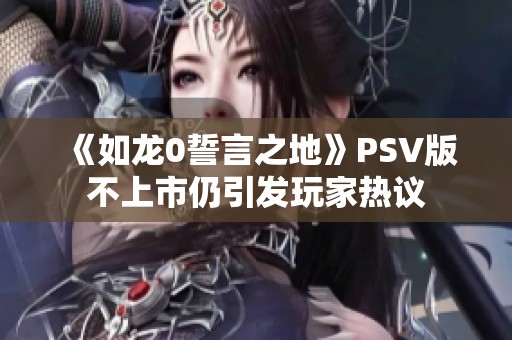 《如龙0誓言之地》PSV版不上市仍引发玩家热议