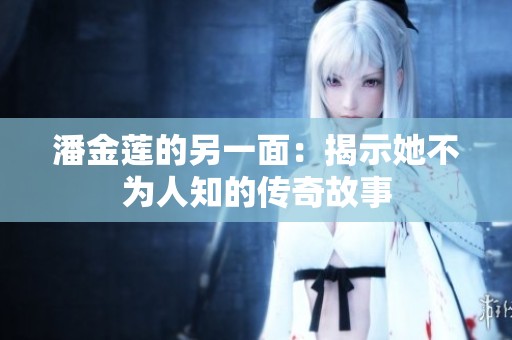 潘金莲的另一面：揭示她不为人知的传奇故事
