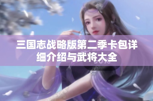 三国志战略版第二季卡包详细介绍与武将大全