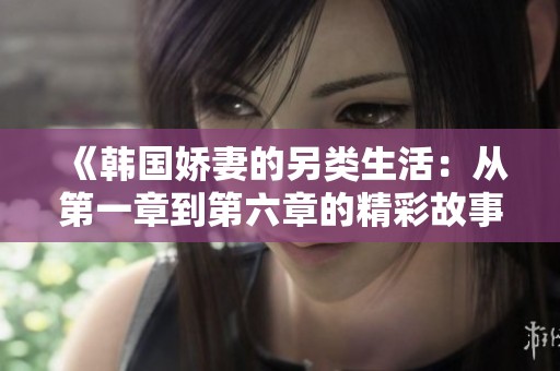 《韩国娇妻的另类生活：从第一章到第六章的精彩故事》