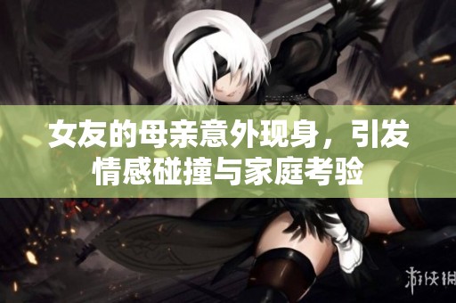 女友的母亲意外现身，引发情感碰撞与家庭考验