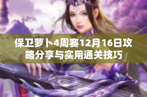 保卫萝卜4周赛12月16日攻略分享与实用通关技巧
