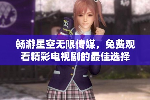 畅游星空无限传媒，免费观看精彩电视剧的最佳选择