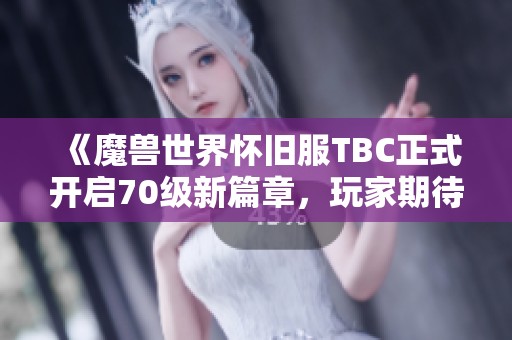 《魔兽世界怀旧服TBC正式开启70级新篇章，玩家期待再攀高峰》