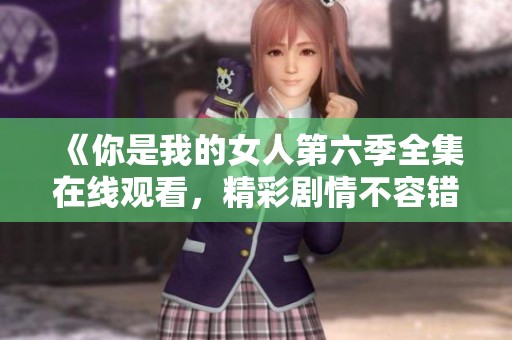《你是我的女人第六季全集在线观看，精彩剧情不容错过》