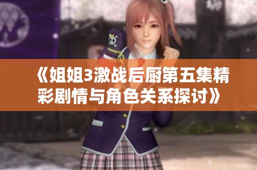 《姐姐3激战后厨第五集精彩剧情与角色关系探讨》