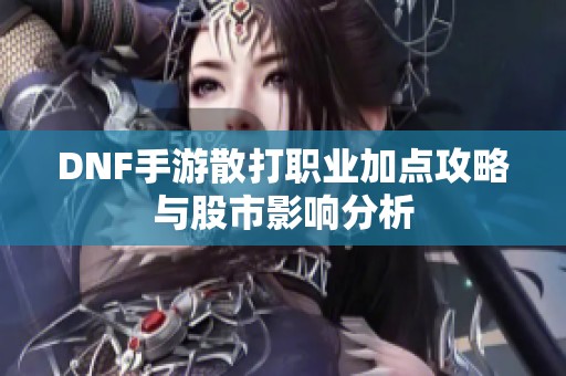 DNF手游散打职业加点攻略与股市影响分析