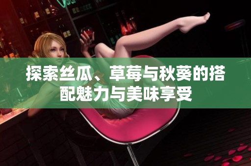 探索丝瓜、草莓与秋葵的搭配魅力与美味享受