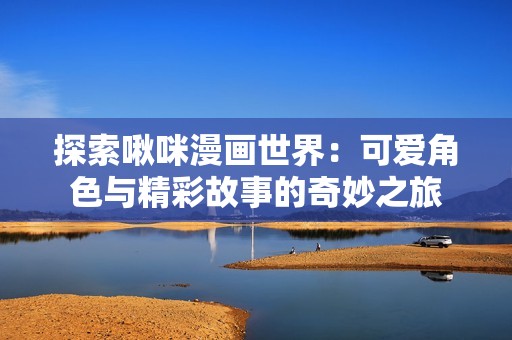 探索啾咪漫画世界：可爱角色与精彩故事的奇妙之旅