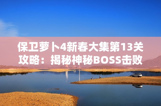 保卫萝卜4新春大集第13关攻略：揭秘神秘BOSS击败方法与技巧