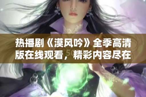 热播剧《漠风吟》全季高清版在线观看，精彩内容尽在掌握中