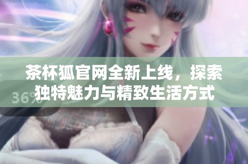 茶杯狐官网全新上线，探索独特魅力与精致生活方式