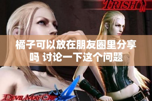 橘子可以放在朋友圈里分享吗 讨论一下这个问题