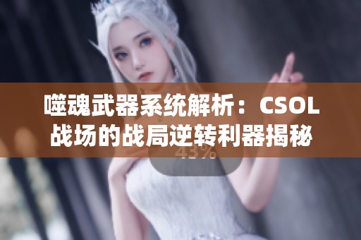 噬魂武器系统解析：CSOL战场的战局逆转利器揭秘