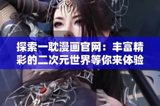 探索一耽漫画官网：丰富精彩的二次元世界等你来体验