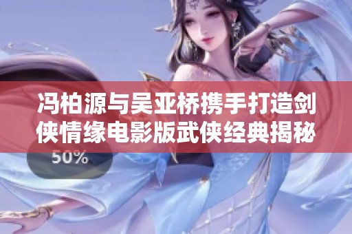 冯柏源与吴亚桥携手打造剑侠情缘电影版武侠经典揭秘