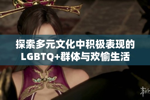 探索多元文化中积极表现的LGBTQ+群体与欢愉生活