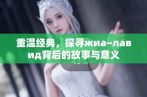 重温经典，探寻жиа~лавид背后的故事与意义