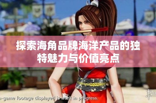 探索海角品牌海洋产品的独特魅力与价值亮点