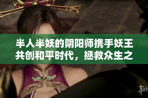 半人半妖的阴阳师携手妖王共创和平时代，拯救众生之路