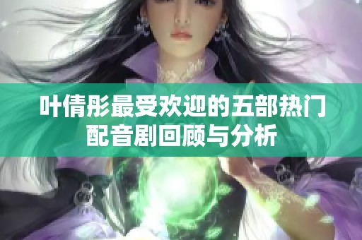 叶倩彤最受欢迎的五部热门配音剧回顾与分析