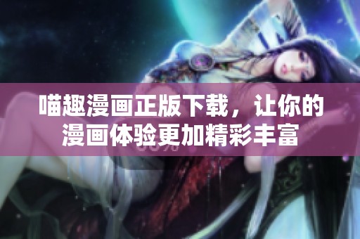 喵趣漫画正版下载，让你的漫画体验更加精彩丰富