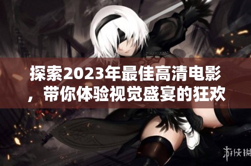 探索2023年最佳高清电影，带你体验视觉盛宴的狂欢之旅