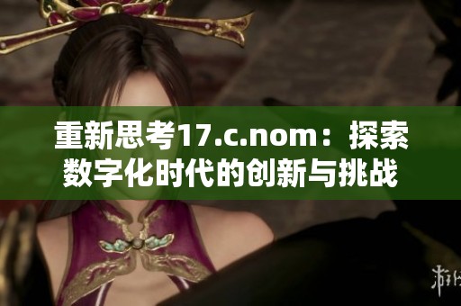 重新思考17.c.nom：探索数字化时代的创新与挑战