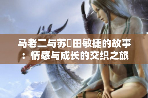 马老二与苏玥田敏捷的故事：情感与成长的交织之旅