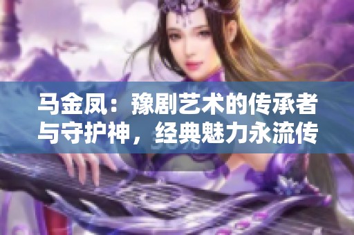 马金凤：豫剧艺术的传承者与守护神，经典魅力永流传