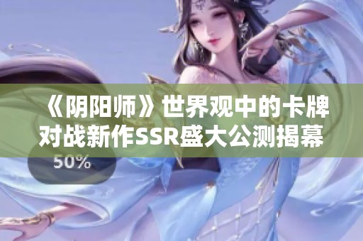 《阴阳师》世界观中的卡牌对战新作SSR盛大公测揭幕
