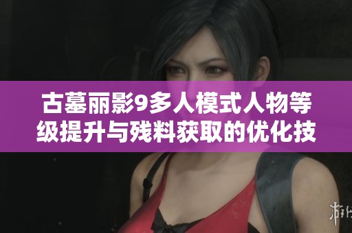古墓丽影9多人模式人物等级提升与残料获取的优化技巧详解