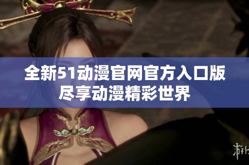 全新51动漫官网官方入口版尽享动漫精彩世界