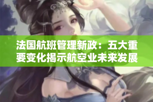 法国航班管理新政：五大重要变化揭示航空业未来发展趋势