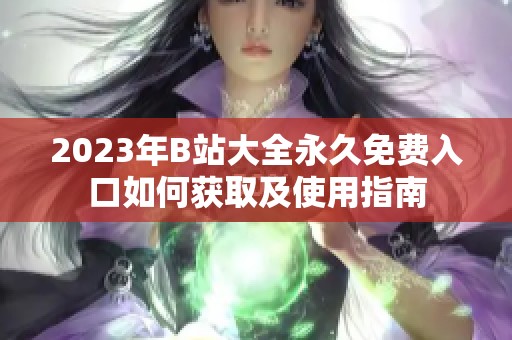 2023年B站大全永久免费入口如何获取及使用指南