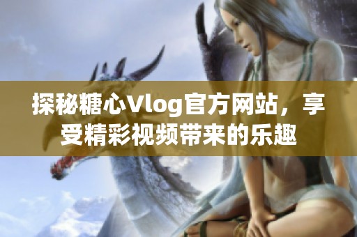 探秘糖心Vlog官方网站，享受精彩视频带来的乐趣