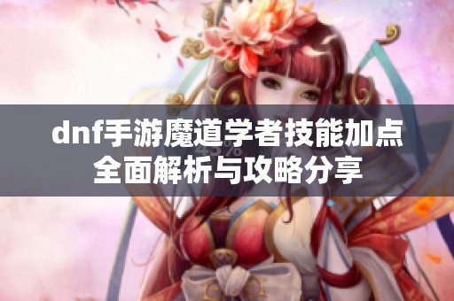 dnf手游魔道学者技能加点全面解析与攻略分享