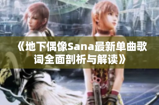 《地下偶像Sana最新单曲歌词全面剖析与解读》