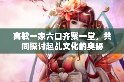 高敏一家六口齐聚一堂，共同探讨起乩文化的奥秘