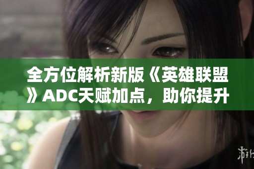 全方位解析新版《英雄联盟》ADC天赋加点，助你提升输出与生存能力