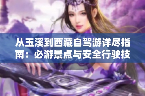 从玉溪到西藏自驾游详尽指南：必游景点与安全行驶技巧