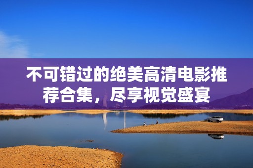 不可错过的绝美高清电影推荐合集，尽享视觉盛宴