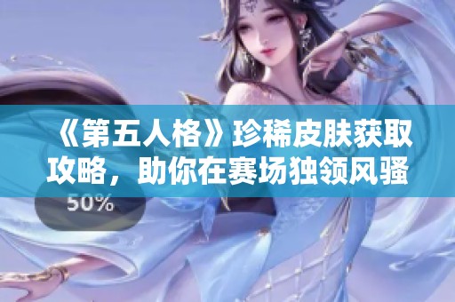 《第五人格》珍稀皮肤获取攻略，助你在赛场独领风骚